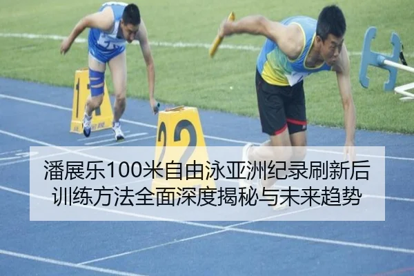 潘展乐100米自由泳亚洲纪录刷新后训练方法全面深度揭秘与未来趋势
