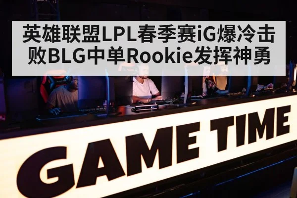 英雄联盟LPL春季赛iG爆冷击败BLG中单Rookie发挥神勇