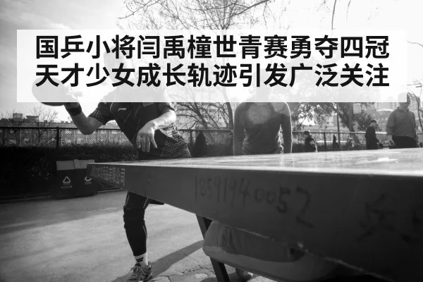 国乒小将闫禹橦世青赛勇夺四冠天才少女成长轨迹引发广泛关注