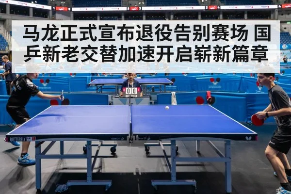 马龙正式宣布退役告别赛场 国乒新老交替加速开启崭新篇章