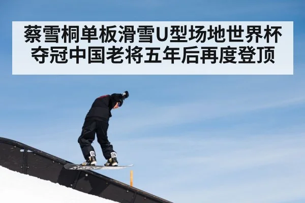 蔡雪桐单板滑雪U型场地世界杯夺冠中国老将五年后再度登顶