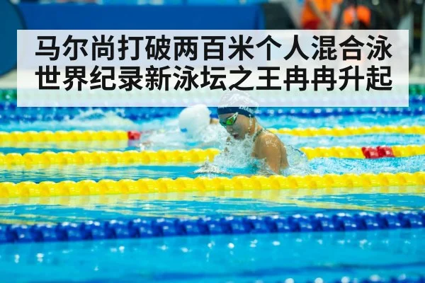 马尔尚打破两百米个人混合泳世界纪录新泳坛之王冉冉升起