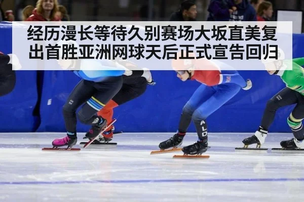 经历漫长等待久别赛场大坂直美复出首胜亚洲网球天后正式宣告回归