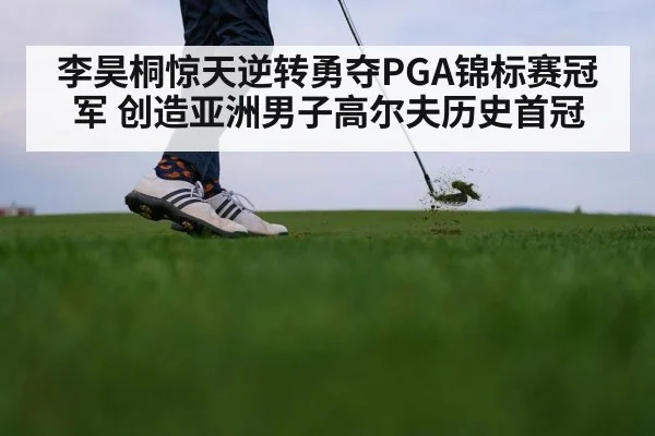 李昊桐惊天逆转勇夺PGA锦标赛冠军 创造亚洲男子高尔夫历史首冠