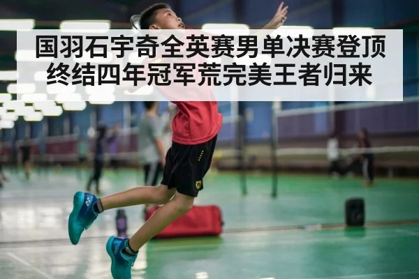国羽石宇奇全英赛男单决赛登顶 终结四年冠军荒完美王者归来