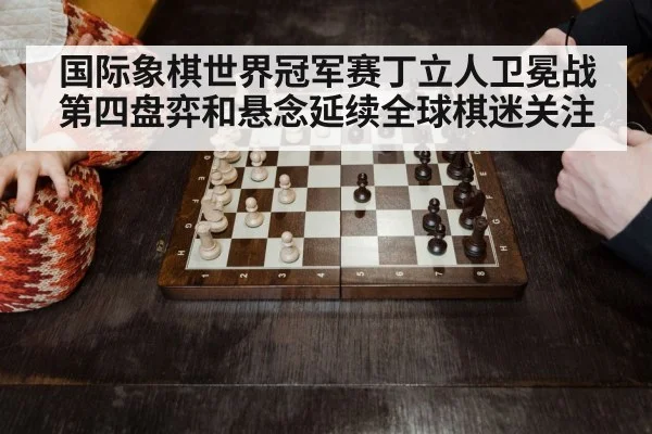 国际象棋世界冠军赛丁立人卫冕战第四盘弈和悬念延续全球棋迷关注